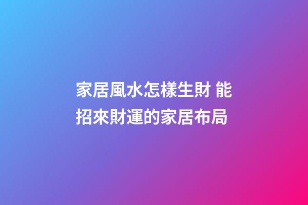 家居風水怎樣生財 能招來財運的家居布局